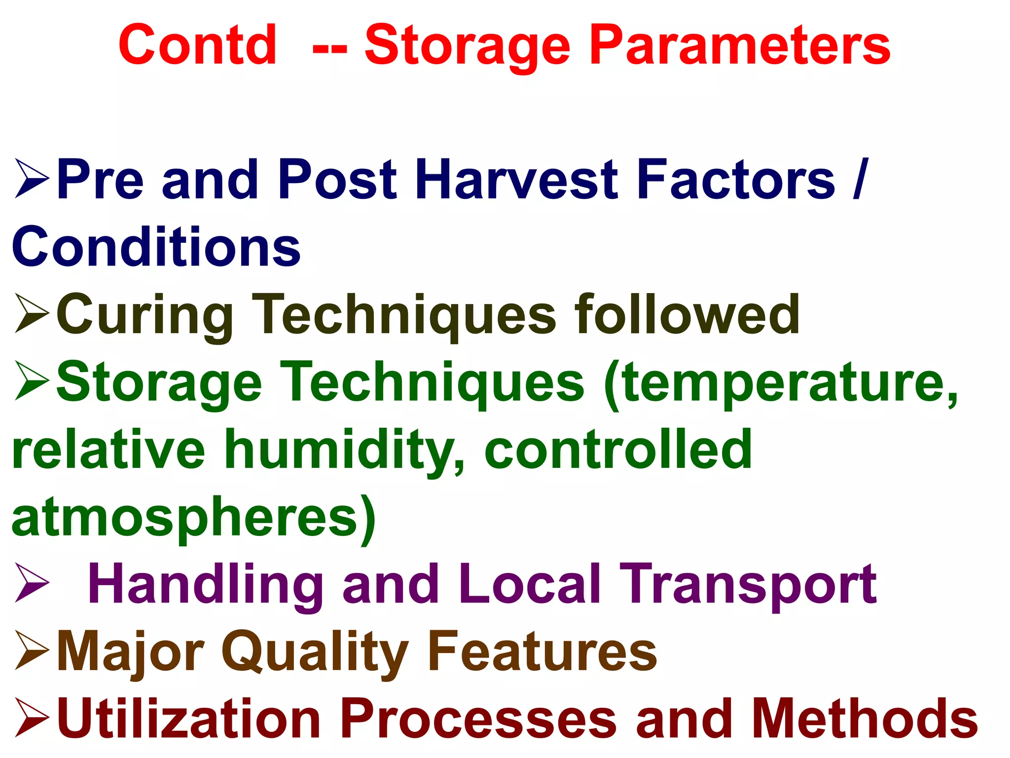 Contd -- Storage Parameters
Pre and Post Harvest Factors /
Conditions
Curing Techniques followed
Storage Techniques (temperature,
relative humidity, controlled
atmospheres)
 Handling and Local Transport
Major Quality Features
Utilization Processes and Methods
 