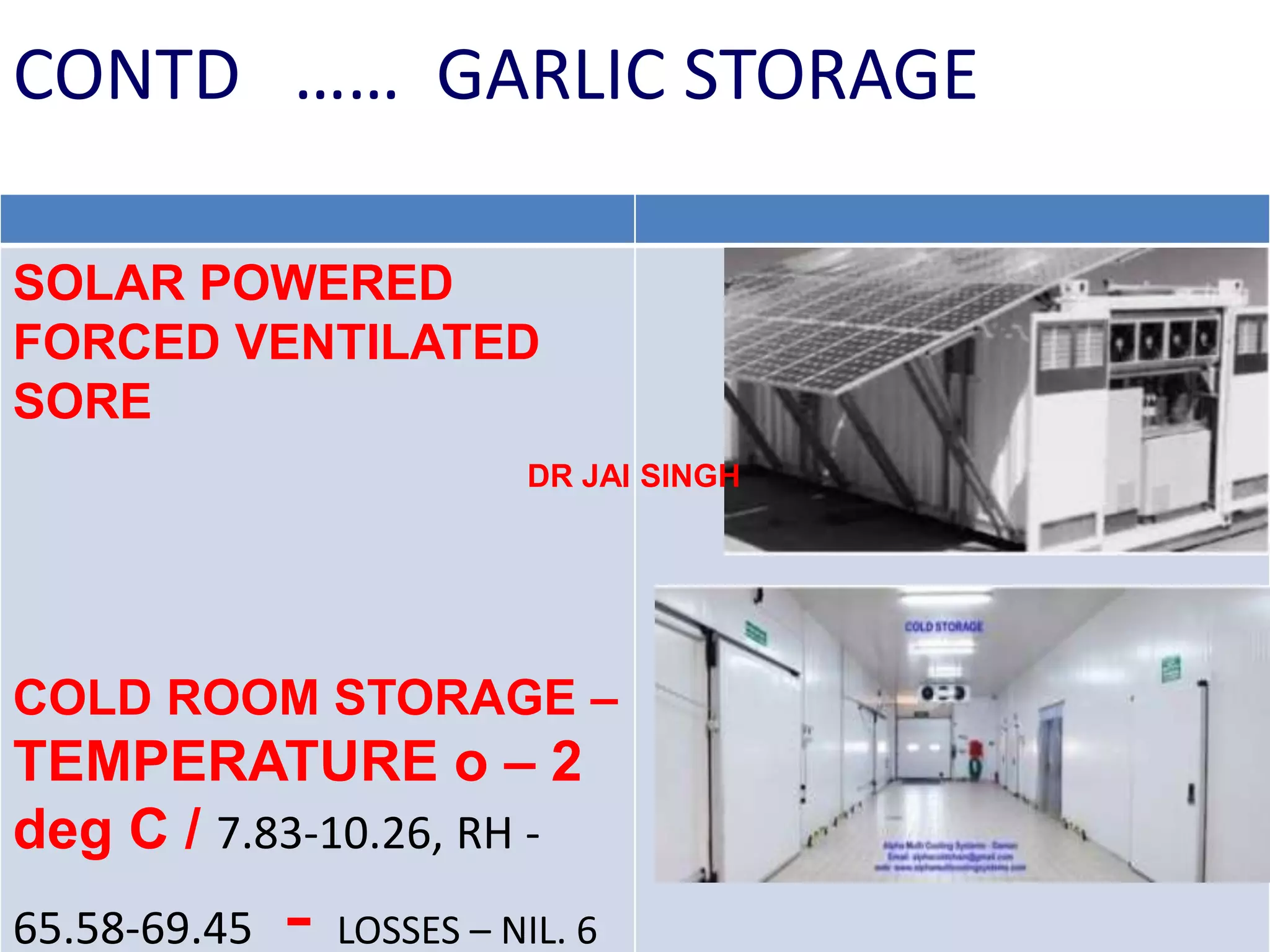 SOLAR POWERED
FORCED VENTILATED
SORE
COLD ROOM STORAGE –
TEMPERATURE o – 2
deg C / 7.83-10.26, RH -
65.58-69.45 - LOSSES – NIL. 6
DR JAI SINGH
CONTD …… GARLIC STORAGE
 