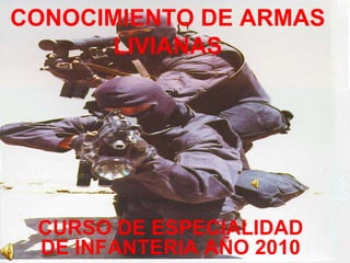CONOCIMIENTO DE ARMAS
       LIVIANAS




 CURSO DE ESPECIALIDAD
 DE INFANTERIA AÑO 2010
 