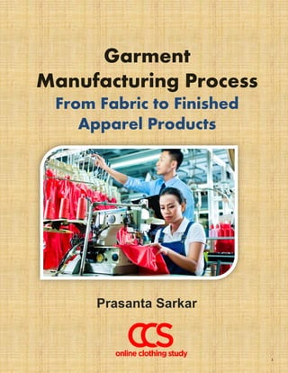 1
Garment
Manufacturing Process
From Fabric to Finished
Apparel Products
Prasanta Sarkar
 