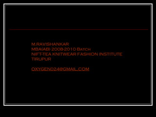 M.RAVISHANKAR
MBA(AB) 2008-2010 Batch
NIFT-TEA KNITWEAR FASHION INSTITUTE
TIRUPUR

OXYGEN024@GMAIL.COM
 