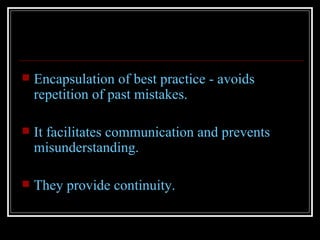    Encapsulation of best practice - avoids
    repetition of past mistakes.

   It facilitates communication and prevents
    misunderstanding.

   They provide continuity.
 