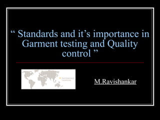 “ Standards and it’s importance in
   Garment testing and Quality
            control ”

                    M.Ravishankar
 