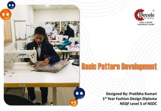 Basic Pattern Development
Designed By: Pratibha Kumari
1st Year Fashion Design Diploma
NSQF Level 5 of NSDC
 