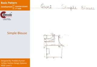 2018-19
FASHION DESIGN
1st YEAR
Designed By: Pratibha Kumari
1stYear Fashion Design Diploma
NSQF Level 5
Simple Blouse
Basic Pattern
Development
 