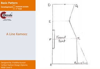 2018-19
FASHION DESIGN
1st YEAR
Designed By: Pratibha Kumari
1stYear Fashion Design Diploma
NSQF Level 5
A Line Kameez
Basic Pattern
Development
 