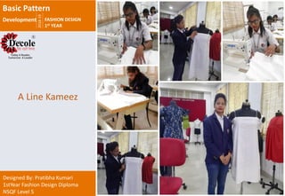 2018-19
FASHION DESIGN
1st YEAR
Designed By: Pratibha Kumari
1stYear Fashion Design Diploma
NSQF Level 5
A Line Kameez
Basic Pattern
Development
 