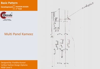 2018-19
FASHION DESIGN
1st YEAR
Designed By: Pratibha Kumari
1stYear Fashion Design Diploma
NSQF Level 5
Multi Panel Kameez
Basic Pattern
Development
 