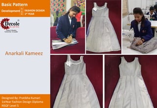 2018-19
FASHION DESIGN
1st YEAR
Designed By: Pratibha Kumari
1stYear Fashion Design Diploma
NSQF Level 5
Anarkali Kameez
Basic Pattern
Development
 