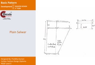 2018-19
FASHION DESIGN
1st YEAR
Designed By: Pratibha Kumari
1stYear Fashion Design Diploma
NSQF Level 5
Plain Salwar
Basic Pattern
Development
 