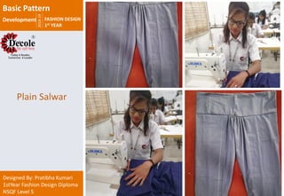 2018-19
FASHION DESIGN
1st YEAR
Designed By: Pratibha Kumari
1stYear Fashion Design Diploma
NSQF Level 5
Plain Salwar
Basic Pattern
Development
 