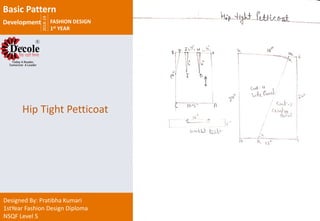 2018-19
FASHION DESIGN
1st YEAR
Designed By: Pratibha Kumari
1stYear Fashion Design Diploma
NSQF Level 5
Hip Tight Petticoat
Basic Pattern
Development
 