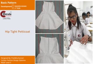 2018-19
FASHION DESIGN
1st YEAR
Designed By: Pratibha Kumari
1stYear Fashion Design Diploma
NSQF Level 5
Hip Tight Petticoat
Basic Pattern
Development
 
