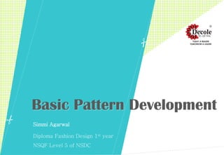 Basic Pattern Development
Simmi Agarwal
Diploma Fashion Design 1st year
NSQF Level 5 of NSDC
 