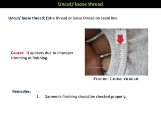 Uncut/ loose thread: Extra thread or loose thread on seam line.
Remedies:
1. Garments finishing should be checked properly.
Uncut/ loose thread
Causes: It appears due to improper
trimming or finishing.
 