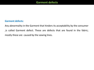 Garment defects:
Any abnormality in the Garment that hinders its acceptability by the consumer
,is called Garment defect. These are defects that are found in the fabric;
mostly these are caused by the sewing lines.
Garment defects
 