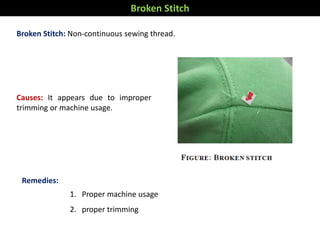 Broken Stitch: Non-continuous sewing thread.
Remedies:
1. Proper machine usage
2. proper trimming
Broken Stitch
Causes: It...