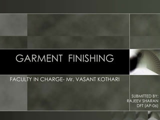 GARMENT FINISHING
FACULTY IN CHARGE- Mr. VASANT KOTHARI


                                          SUBMITTED BY:
                                        RAJEEV SHARAN
                                            DFT (AP-06)
 