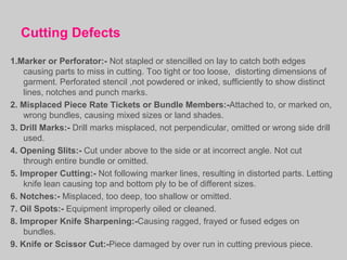 Cutting Defects
1.Marker or Perforator:- Not stapled or stencilled on lay to catch both edges
    causing parts to miss in...