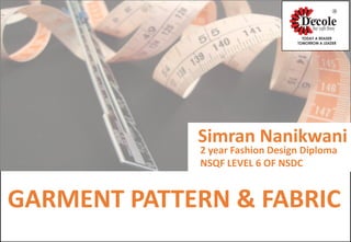 GARMENT PATTERN & FABRIC
Simran Nanikwani
2 year Fashion Design Diploma
NSQF LEVEL 6 OF NSDC
 