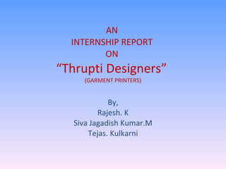 AN  INTERNSHIP REPORT  ON  “Thrupti Designers”  (GARMENT PRINTERS) By, Rajesh. K Siva Jagadish Kumar.M Tejas. Kulkarni 