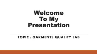 Welcome
To My
Presentation
TOPIC : GARMENTS QUALITY LAB
 