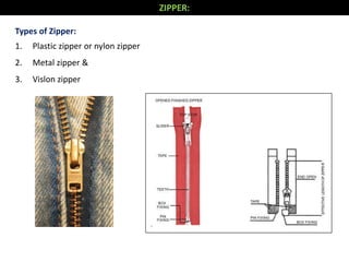 ZIPPER:
Types of Zipper:
1. Plastic zipper or nylon zipper
2. Metal zipper &
3. Vislon zipper
 