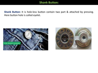 Shank Button: It is hole-less button contain two part & attached by pressing.
Here button hole is called eyelet.
Shank Button:
 