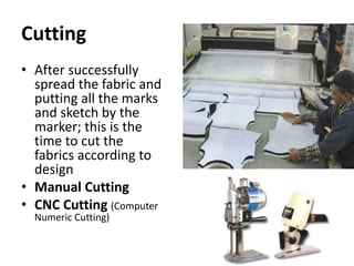 Cutting
• After successfully
spread the fabric and
putting all the marks
and sketch by the
marker; this is the
time to cut the
fabrics according to
design
• Manual Cutting
• CNC Cutting (Computer
Numeric Cutting)
 