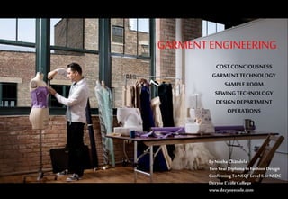 GARMENTENGINEERING
COSTCONCIOUSNESS
GARMENTTECHNOLOGY
SAMPLEROOM
SEWINGTECHNOLOGY
DESIGNDEPARTMENT
OPERATIONS
ByNistha Chandela
Two Year Diploma In Fashion Design
Confirming ToNSQF Level6 or NSDC
Dezyne E’coleCollege
www.dezyneecole.com
 