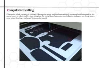 Computerized cutting
If the samples or bulk work are to be cut by a CAM system, the patterns used for all materials should have a small modification made to their
external corners in order to slightly reduce cutting time. The cutting blade of a computer controlled cutting head cannot turn through a sharp
corner without disturbing a small area of the surrounding material.
 