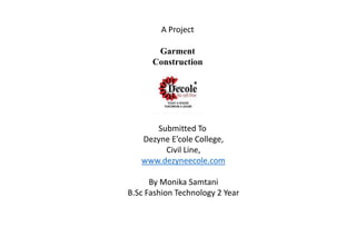 A Project
Garment
Construction
Submitted To
Dezyne E’cole College,
Civil Line,
www.dezyneecole.com
By Monika Samtani
B.Sc Fashion Technology 2 Year
 