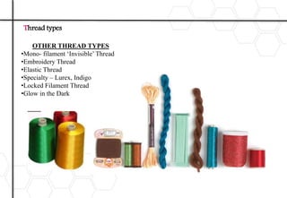 Thread types
OTHER THREAD TYPES
•Mono- filament ‘Invisible’ Thread
•Embroidery Thread
•Elastic Thread
•Specialty – Lurex, Indigo
•Locked Filament Thread
•Glow in the Dark
 