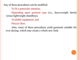 Any of these procedures can be modified
       To fit a particular situation,
       Depending upon garment type (i.e., heavyweight denim
 versus lightweight chambray),
       Available equipment, and
       Process flow.
       Also, some of these procedures yield garments suitable for
 over dyeing, which may create a whole new look.
 