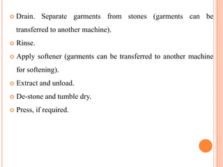    Drain. Separate garments from stones (garments can be
    transferred to another machine).
   Rinse.
   Apply softener (garments can be transferred to another machine
    for softening).
   Extract and unload.
   De-stone and tumble dry.
   Press, if required.
 