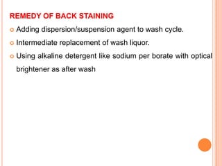 REMEDY OF BACK STAINING
   Adding dispersion/suspension agent to wash cycle.
   Intermediate replacement of wash liquor.
   Using alkaline detergent like sodium per borate with optical
    brightener as after wash
 