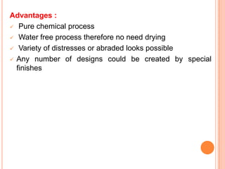 Advantages :
 Pure chemical process

 Water free process therefore no need drying

 Variety of distresses or abraded looks possible

 Any number of designs could be created by special
  finishes
 