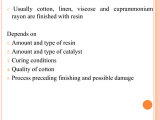     Usually cotton, linen, viscose and cuprammonium
    rayon are finished with resin

Depends on
1. Amount and type of resin

2. Amount and type of catalyst

3. Curing conditions

4. Quality of cotton

5. Process preceding finishing and possible damage
 