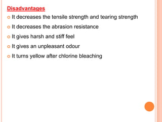 Disadvantages
   It decreases the tensile strength and tearing strength
   It decreases the abrasion resistance
   It gives harsh and stiff feel
   It gives an unpleasant odour
   It turns yellow after chlorine bleaching
 