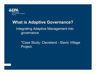 Integrating Adaptive Management into
governance
*Case Study: Cleveland - Slavic Village
Project
What is Adaptive Governance?
 