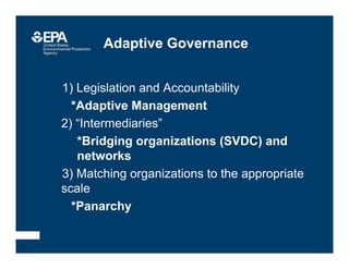 Adaptive Governance
–1) Legislation and Accountability
• *Adaptive Management
2) “Intermediaries”
*Bridging organizations (SVDC) and
networks
–3) Matching organizations to the appropriate
scale
• *Panarchy
 
