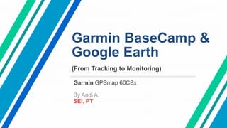 Garmin BaseCamp &
Google Earth
(From Tracking to Monitoring)
Garmin GPSmap 60CSx
By Andi A.
SEI, PT
 