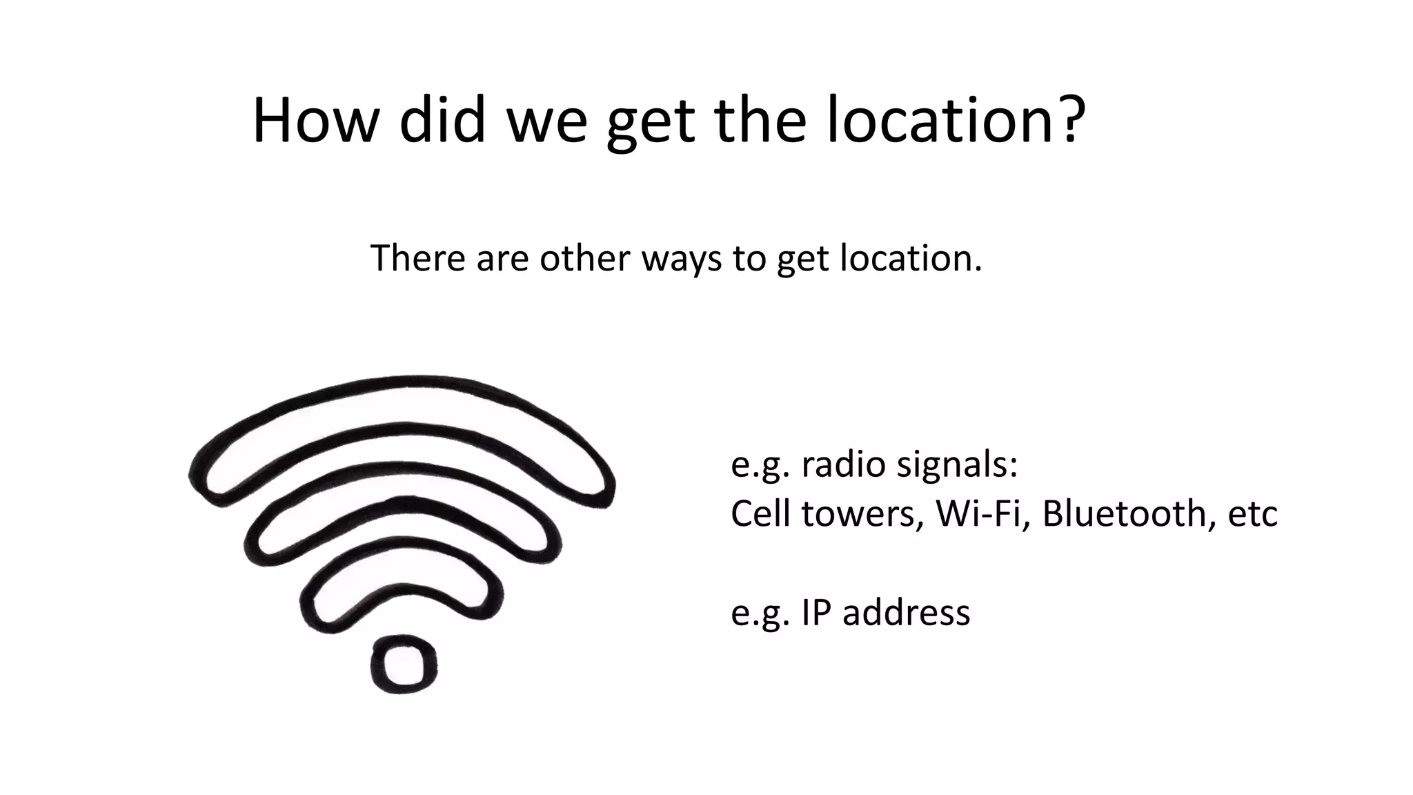 How did we get the location?
There are other ways to get location.
e.g. radio signals:
Cell towers, Wi-Fi, Bluetooth, etc
e.g. IP address
 