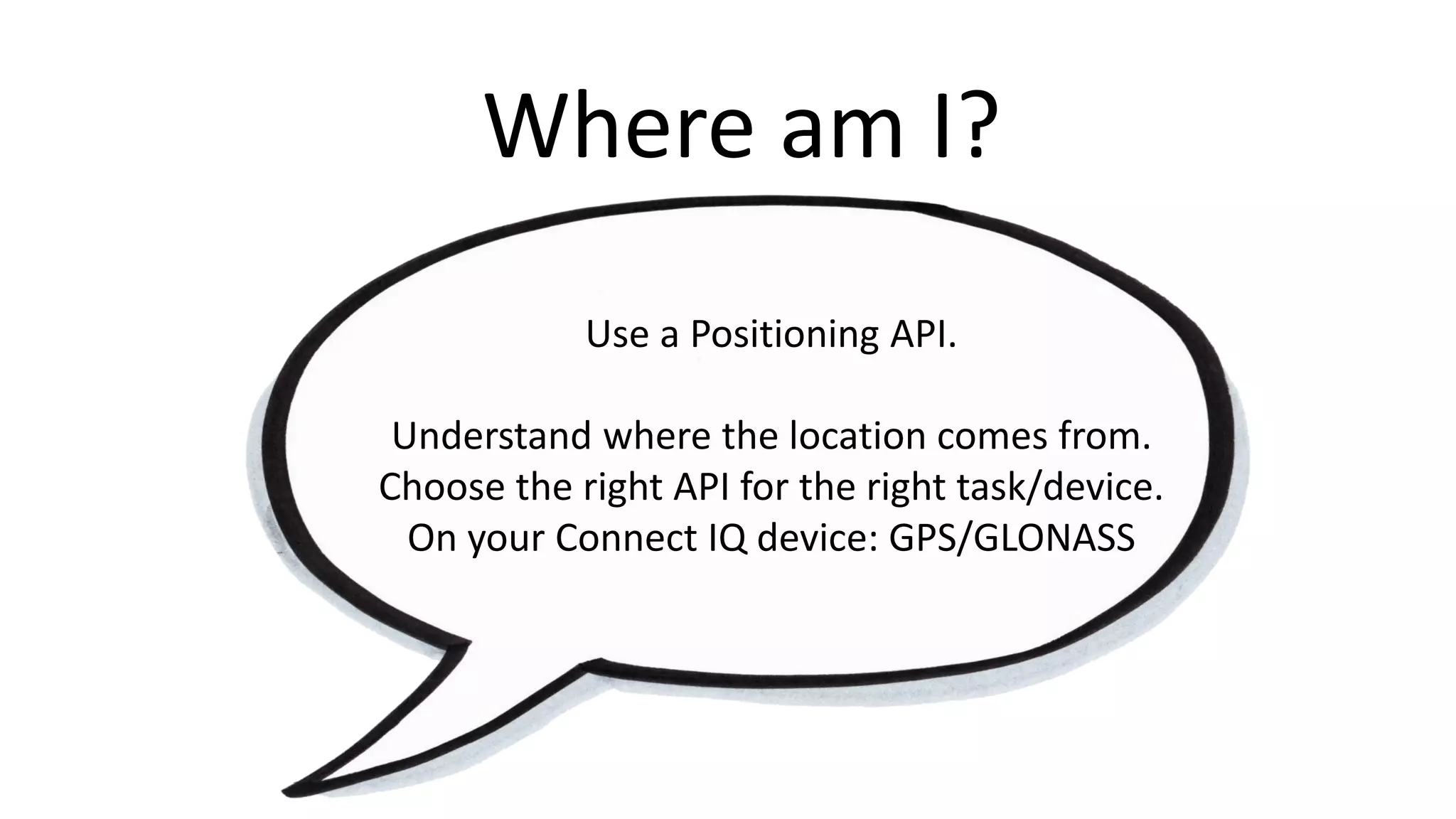 Where am I?
Use a Positioning API.
Understand where the location comes from.
Choose the right API for the right task/device.
On your Connect IQ device: GPS/GLONASS
 