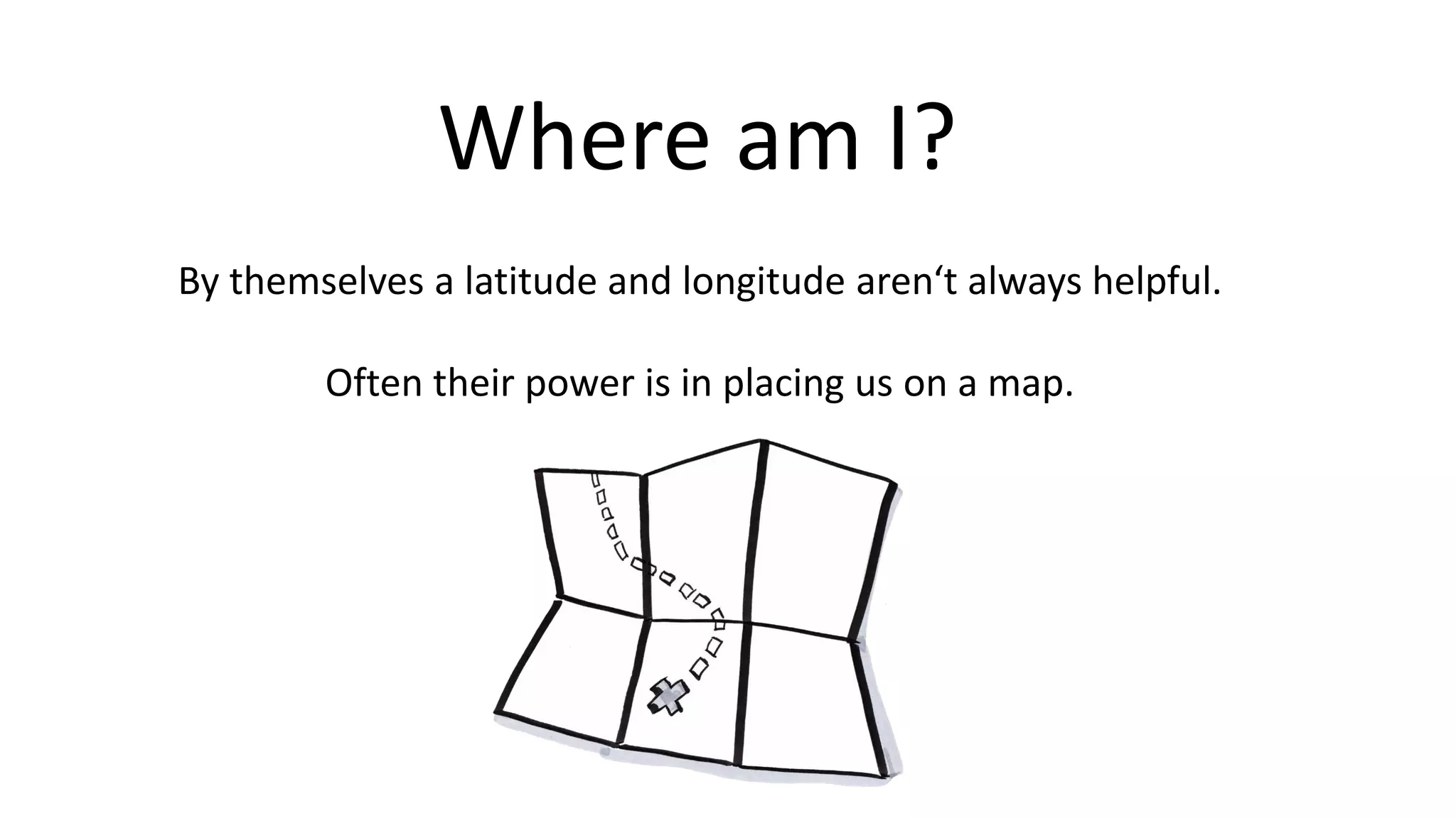 Where am I?
By themselves a latitude and longitude aren‘t always helpful.
Often their power is in placing us on a map.
 