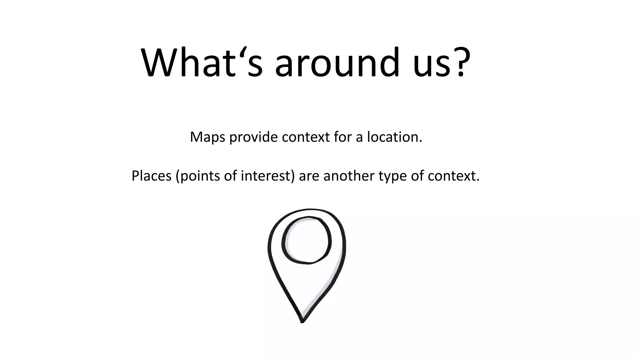What‘s around us?
Maps provide context for a location.
Places (points of interest) are another type of context.
 