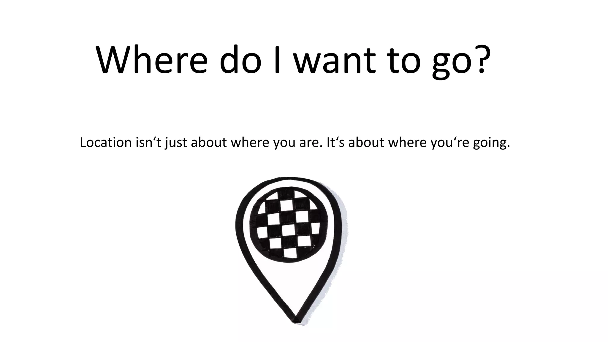 Where do I want to go?
Location isn‘t just about where you are. It‘s about where you‘re going.
 