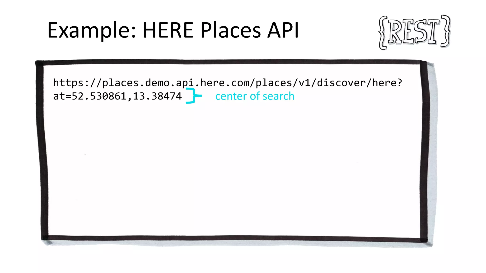 Example: HERE Places API
https://places.demo.api.here.com/places/v1/discover/here?
at=52.530861,13.38474 center of search
 