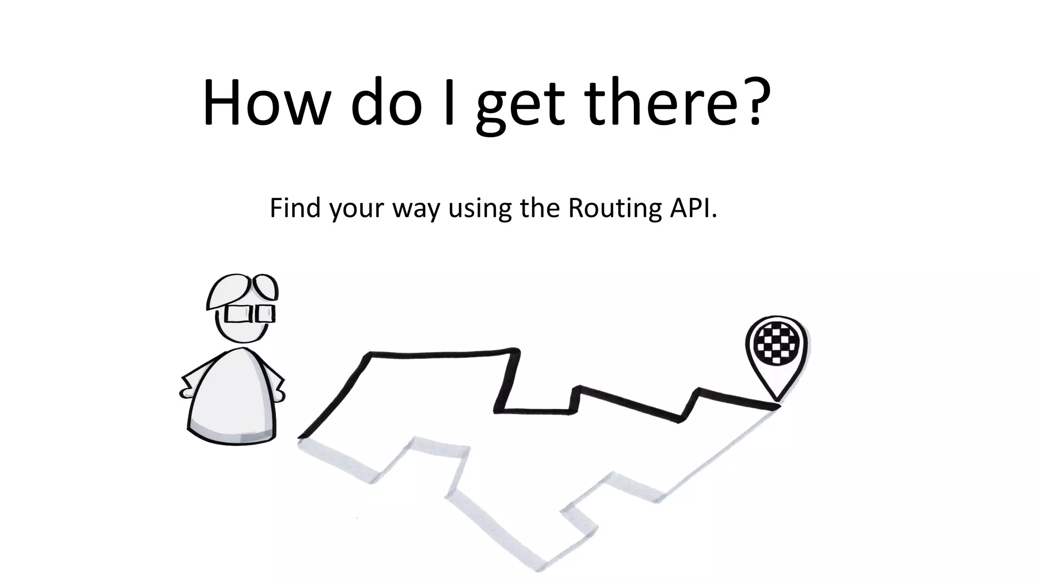 How do I get there?
Find your way using the Routing API.
 