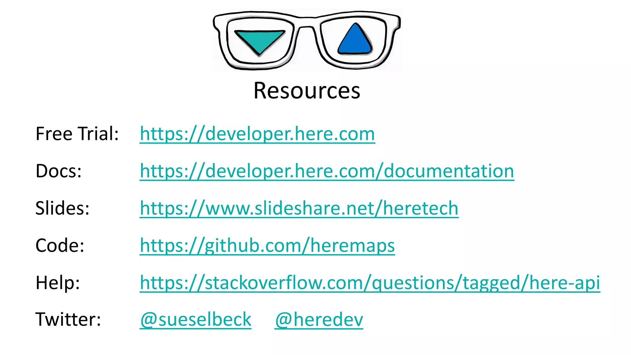 Resources
https://developer.here.comFree Trial:
https://developer.here.com/documentationDocs:
https://www.slideshare.net/heretechSlides:
https://github.com/heremapsCode:
https://stackoverflow.com/questions/tagged/here-apiHelp:
@sueselbeckTwitter: @heredev
 